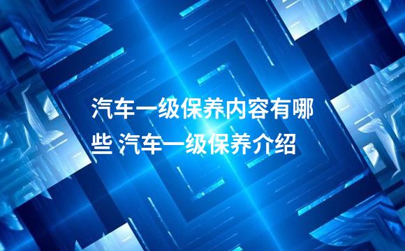 汽车一级保养内容有哪些 汽车一级保养介绍